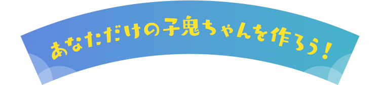 あなただけの小鬼ちゃんを作ろう！